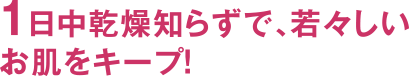 1日中乾燥知らずで、若々しいお肌をキープ!