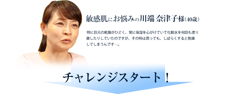 敏感肌にお悩みの川端奈津子さま（40歳）チャレンジスタート！