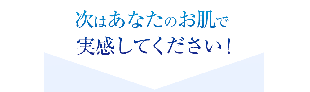 次はあなたのお肌で実感してください！