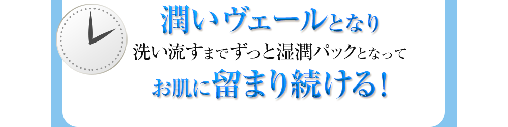 潤いヴェールとなり洗い流すまでずっと湿潤パックとなってお肌に留まり続ける！