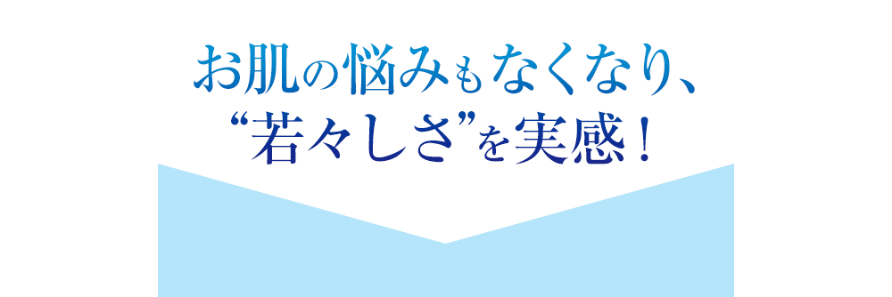 お肌の悩みもなくなり、“若々しさ”を実感！