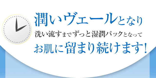 潤いヴェールとなり洗い流すまでずっと湿潤パックとなってお肌に留まり続けます！