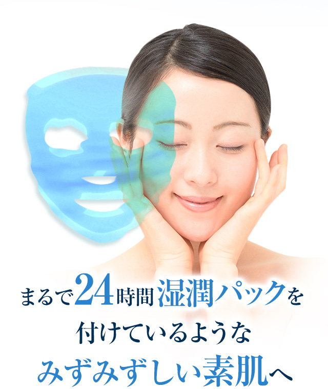 まるで24時間湿潤パックを付けているようなみずみずしい素肌へ