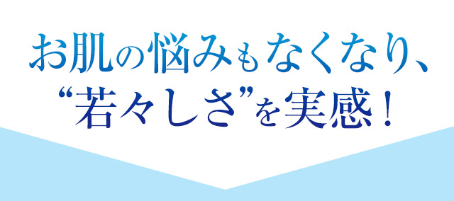 お肌の悩みもなくなり、“若々しさ”を実感！
