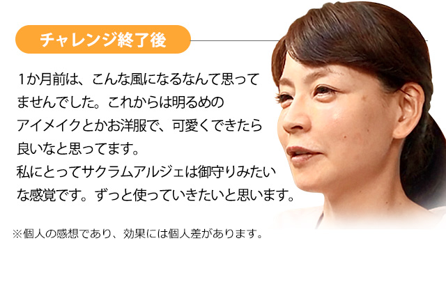 【チャレンジ終了後】1か月前は、こんな風になるなんて思って
ませんでした。これからは明るめのアイメイクとかお洋服で、可愛くできたら良いなと思ってます。