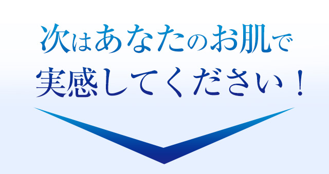 次はあなたのお肌で実感してください！
