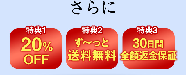 さらに　【特典1】20%OFF【特典2】ず～っと送料無料【特典3】30日間全額返金保証