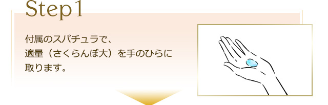 【Step1】付属のスパチュラで、適量（さくらんぼ大）を手のひらに取ります。