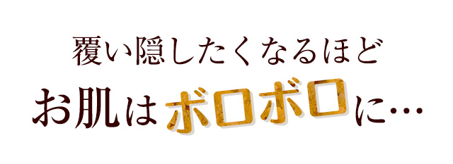 覆い隠したくなるほどお肌はボロボロに…