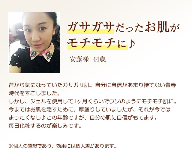ガサガサだったお肌がモチモチに♪【安藤様 44歳】