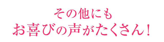 その他にもお喜びの声がたくさん！