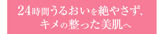 24時間うるおいを絶やさず、キメの整った美肌へ