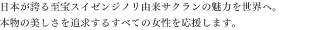 日本が誇る至宝スイゼンジノリ由来サクランの魅力を世界へ。 本物の美しさを追求するすべての女性を応援します。 