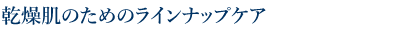 乾燥肌のためのラインナップケア